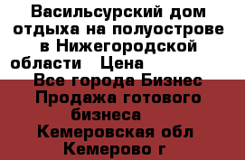 Васильсурский дом отдыха на полуострове в Нижегородской области › Цена ­ 30 000 000 - Все города Бизнес » Продажа готового бизнеса   . Кемеровская обл.,Кемерово г.
